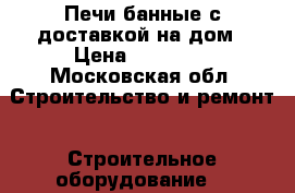 Печи банные с доставкой на дом › Цена ­ 22 000 - Московская обл. Строительство и ремонт » Строительное оборудование   